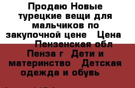 Продаю Новые турецкие вещи для мальчиков по закупочной цене › Цена ­ 500 - Пензенская обл., Пенза г. Дети и материнство » Детская одежда и обувь   